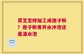 灵芝怎样加工成孢子粉？孢子粉用开水冲泡还是温水泡