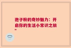 孢子粉的奇妙魅力：开启你的生活小常识之旅”
