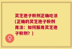 灵芝孢子粉剂正确吃法(正确的灵芝孢子粉剂用法：如何服用灵芝孢子粉剂？)