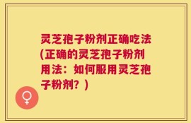灵芝孢子粉剂正确吃法(正确的灵芝孢子粉剂用法：如何服用灵芝孢子粉剂？)