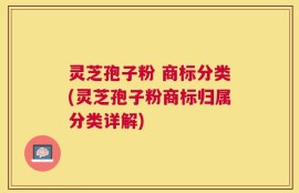 灵芝孢子粉 商标分类(灵芝孢子粉商标归属分类详解)
