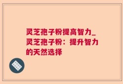 灵芝孢子粉提高智力_灵芝孢子粉：提升智力的天然选择