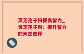 灵芝孢子粉提高智力_灵芝孢子粉：提升智力的天然选择