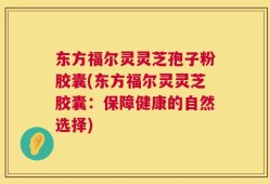 东方福尔灵灵芝孢子粉胶囊(东方福尔灵灵芝胶囊：保障健康的自然选择)