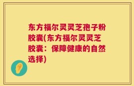 东方福尔灵灵芝孢子粉胶囊(东方福尔灵灵芝胶囊：保障健康的自然选择)