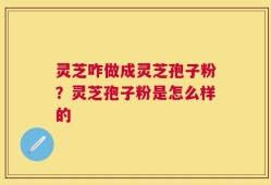 灵芝咋做成灵芝孢子粉？灵芝孢子粉是怎么样的
