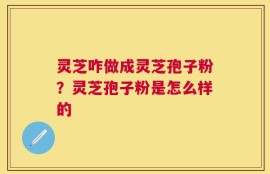 灵芝咋做成灵芝孢子粉？灵芝孢子粉是怎么样的