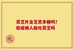 灵芝片含芝灵多糖吗？癌症病人能吃灵芝吗