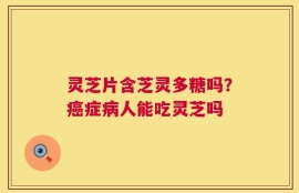 灵芝片含芝灵多糖吗？癌症病人能吃灵芝吗