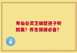 寿仙谷灵芝破壁孢子粉胶囊？养生保健必备？