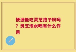 便溏能吃灵芝孢子粉吗？灵芝泡水喝有什么作用