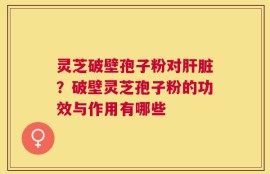 灵芝破壁孢子粉对肝脏？破壁灵芝孢子粉的功效与作用有哪些