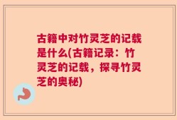 古籍中对竹灵芝的记载是什么(古籍记录：竹灵芝的记载，探寻竹灵芝的奥秘)
