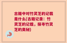 古籍中对竹灵芝的记载是什么(古籍记录：竹灵芝的记载，探寻竹灵芝的奥秘)