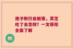 孢子粉行业新宠，灵芝吃了会怎样？一文带你全面了解