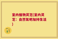室内植物灵芝(室内灵芝：自然氧吧加持生活)