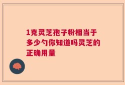 1克灵芝孢子粉相当于多少勺你知道吗灵芝的正确用量