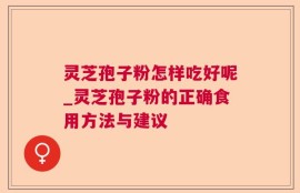 灵芝孢子粉怎样吃好呢_灵芝孢子粉的正确食用方法与建议