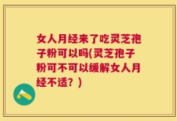 女人月经来了吃灵芝孢子粉可以吗(灵芝孢子粉可不可以缓解女人月经不适？)