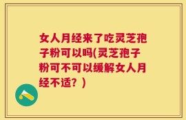 女人月经来了吃灵芝孢子粉可以吗(灵芝孢子粉可不可以缓解女人月经不适？)
