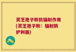 灵芝孢子粉抗辐射作用(灵芝孢子粉：辐射防护利器)