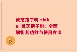 灵芝孢子粉 zhihu_灵芝孢子粉：全面解析其功效与使用方法
