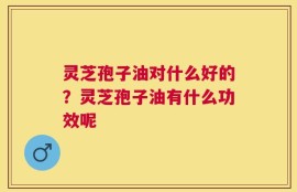 灵芝孢子油对什么好的？灵芝孢子油有什么功效呢