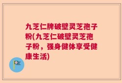 九芝仁牌破壁灵芝孢子粉(九芝仁破壁灵芝孢子粉，强身健体享受健康生活)