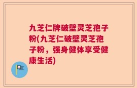 九芝仁牌破壁灵芝孢子粉(九芝仁破壁灵芝孢子粉，强身健体享受健康生活)