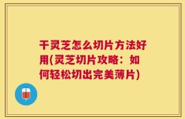 干灵芝怎么切片方法好用(灵芝切片攻略：如何轻松切出完美薄片)