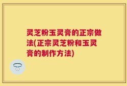 灵芝粉玉灵膏的正宗做法(正宗灵芝粉和玉灵膏的制作方法)