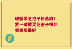 破壁灵芝孢子粉总府？紫一破壁灵芝孢子粉到哪里买最好