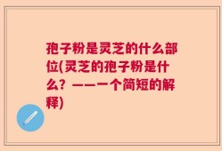 孢子粉是灵芝的什么部位(灵芝的孢子粉是什么？——一个简短的解释)