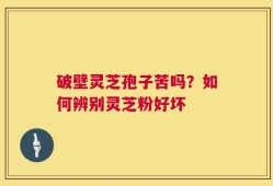 破壁灵芝孢子苦吗？如何辨别灵芝粉好坏