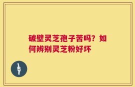 破壁灵芝孢子苦吗？如何辨别灵芝粉好坏