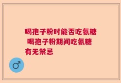 喝孢子粉时能否吃氨糖 喝孢子粉期间吃氨糖有无禁忌