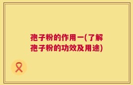 孢子粉的作用一(了解孢子粉的功效及用途)