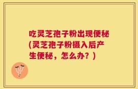 吃灵芝孢子粉出现便秘(灵芝孢子粉摄入后产生便秘，怎么办？)