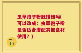 虫草孢子粉触搭档吗(可以改成：虫草孢子粉是否适合搭配其他食材使用？)