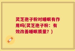 灵芝孢子粉对睡眠有作用吗(灵芝孢子粉：有效改善睡眠质量？)