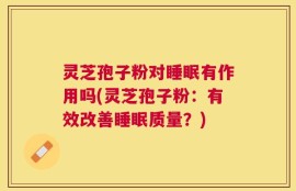 灵芝孢子粉对睡眠有作用吗(灵芝孢子粉：有效改善睡眠质量？)