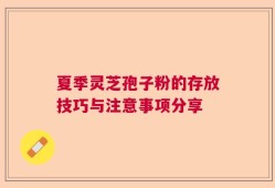 夏季灵芝孢子粉的存放技巧与注意事项分享