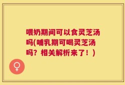 喂奶期间可以食灵芝汤吗(哺乳期可喝灵芝汤吗？相关解析来了！)