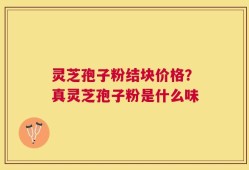 灵芝孢子粉结块价格？真灵芝孢子粉是什么味