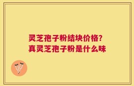 灵芝孢子粉结块价格？真灵芝孢子粉是什么味