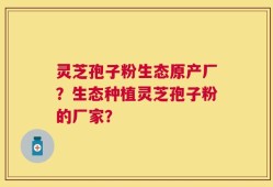 灵芝孢子粉生态原产厂？生态种植灵芝孢子粉的厂家？