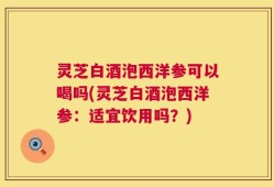灵芝白酒泡西洋参可以喝吗(灵芝白酒泡西洋参：适宜饮用吗？)
