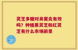灵芝多糖对鼻窦炎有效吗？种植黑灵芝和红灵芝有什么市场前景