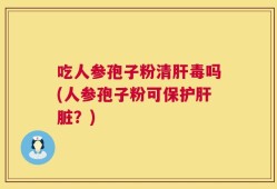 吃人参孢子粉清肝毒吗(人参孢子粉可保护肝脏？)
