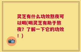 灵芝有什么功效熬夜可以喝(喝灵芝有助于熬夜？了解一下它的功效！)